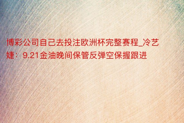 博彩公司自己去投注欧洲杯完整赛程_冷艺婕：9.21金油晚间保管反弹空保握跟进