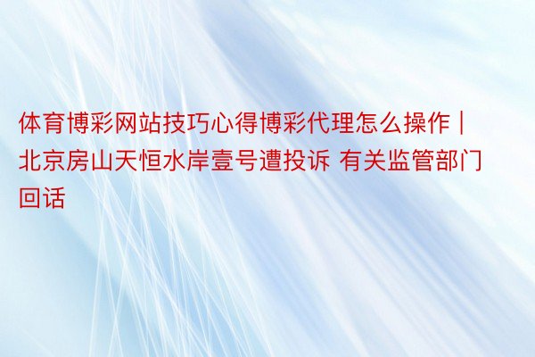 体育博彩网站技巧心得博彩代理怎么操作 | 北京房山天恒水岸壹号遭投诉 有关监管部门回话