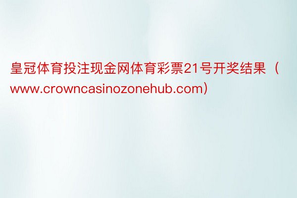 皇冠体育投注现金网体育彩票21号开奖结果（www.crowncasinozonehub.com）