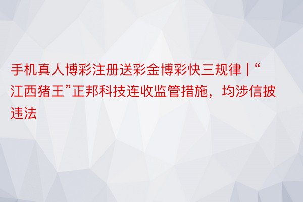 手机真人博彩注册送彩金博彩快三规律 | “江西猪王”正邦科技连收监管措施，均涉信披违法