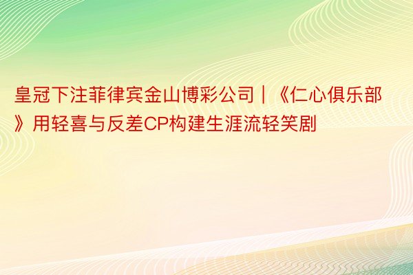皇冠下注菲律宾金山博彩公司 | 《仁心俱乐部》用轻喜与反差CP构建生涯流轻笑剧