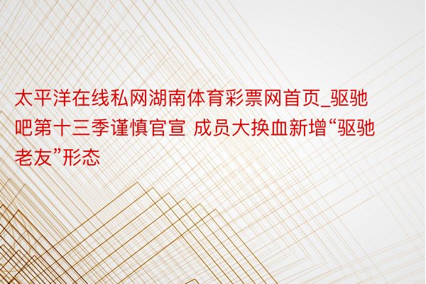 太平洋在线私网湖南体育彩票网首页_驱驰吧第十三季谨慎官宣 成员大换血新增“驱驰老友”形态