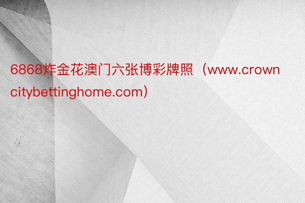 6868炸金花澳门六张博彩牌照（www.crowncitybettinghome.com）