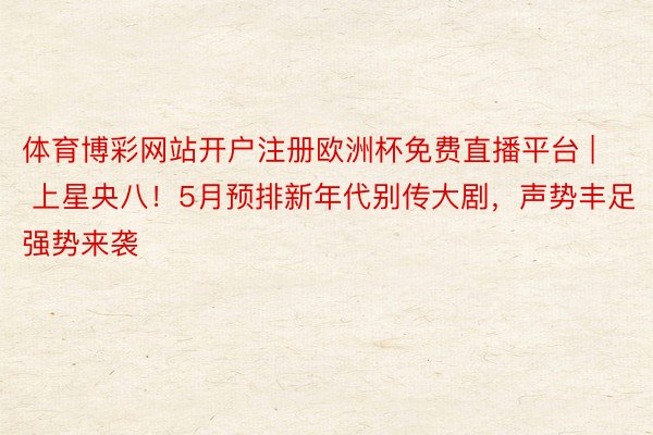 体育博彩网站开户注册欧洲杯免费直播平台 | 上星央八！5月预排新年代别传大剧，声势丰足强势来袭