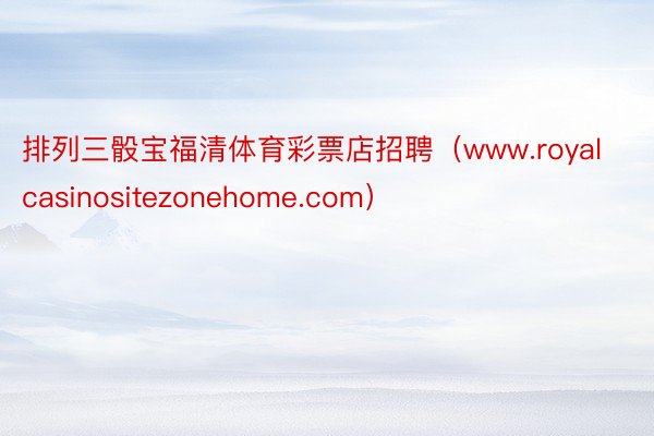 排列三骰宝福清体育彩票店招聘（www.royalcasinositezonehome.com）