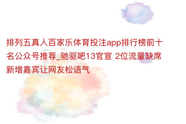 排列五真人百家乐体育投注app排行榜前十名公众号推荐_驰驱吧13官宣 2位流量缺席 新增嘉宾让网友松语气