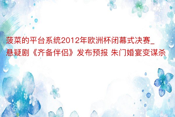 菠菜的平台系统2012年欧洲杯闭幕式决赛_悬疑剧《齐备伴侣》发布预报 朱门婚宴变谋杀