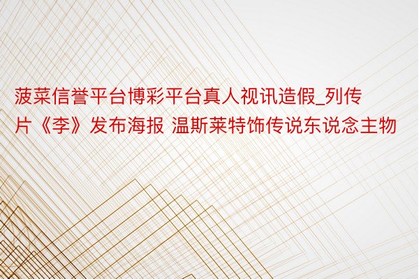 菠菜信誉平台博彩平台真人视讯造假_列传片《李》发布海报 温斯莱特饰传说东说念主物
