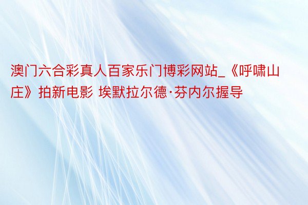 澳门六合彩真人百家乐门博彩网站_《呼啸山庄》拍新电影 埃默拉尔德·芬内尔握导
