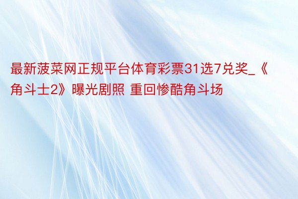 最新菠菜网正规平台体育彩票31选7兑奖_《角斗士2》曝光剧照 重回惨酷角斗场