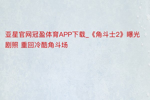亚星官网冠盈体育APP下载_《角斗士2》曝光剧照 重回冷酷角斗场