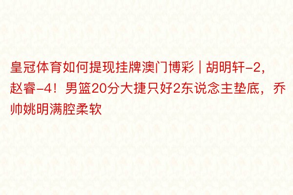 皇冠体育如何提现挂牌澳门博彩 | 胡明轩-2，赵睿-4！男篮20分大捷只好2东说念主垫底，乔帅姚明满腔柔软