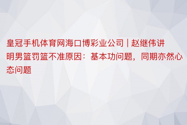 皇冠手机体育网海口博彩业公司 | 赵继伟讲明男篮罚篮不准原因：基本功问题，同期亦然心态问题