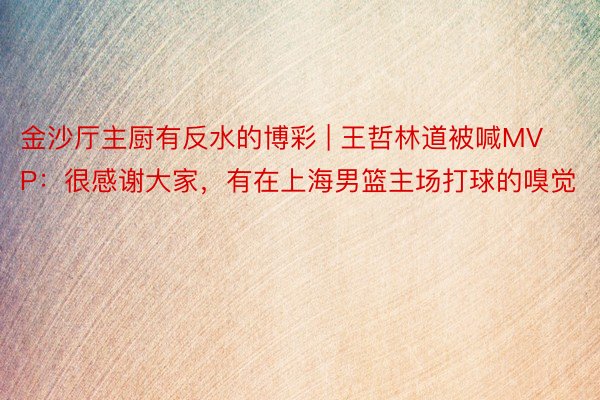 金沙厅主厨有反水的博彩 | 王哲林道被喊MVP：很感谢大家，有在上海男篮主场打球的嗅觉