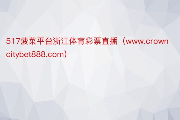 517菠菜平台浙江体育彩票直播（www.crowncitybet888.com）