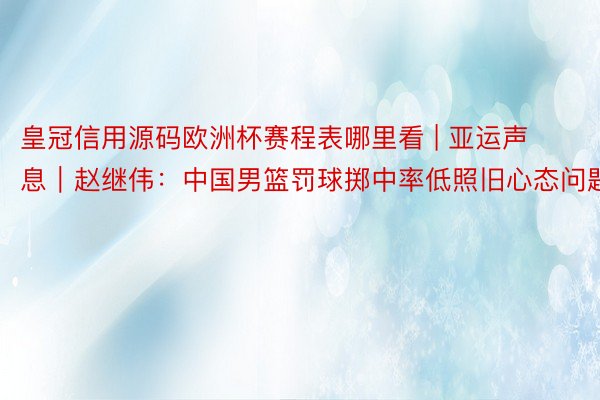 皇冠信用源码欧洲杯赛程表哪里看 | 亚运声息｜赵继伟：中国男篮罚球掷中率低照旧心态问题