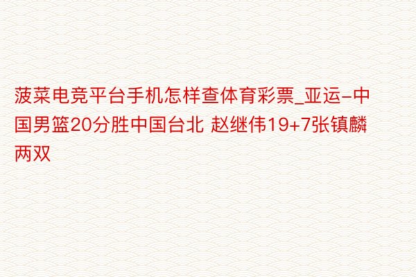 菠菜电竞平台手机怎样查体育彩票_亚运-中国男篮20分胜中国台北 赵继伟19+7张镇麟两双