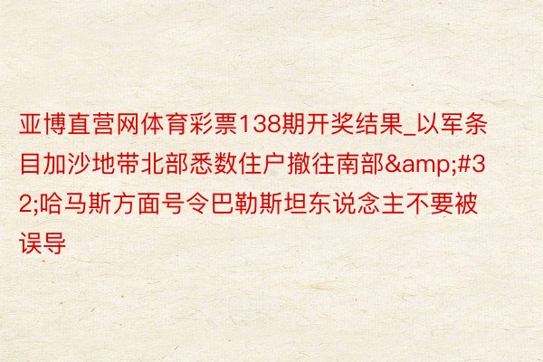 亚博直营网体育彩票138期开奖结果_以军条目加沙地带北部悉数住户撤往南部&#32;哈马斯方面号令巴勒斯坦东说念主不要被误导