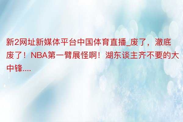 新2网址新媒体平台中国体育直播_废了，澈底废了！NBA第一臂展怪啊！湖东谈主齐不要的大中锋....