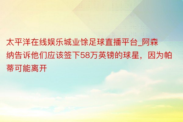 太平洋在线娱乐城业馀足球直播平台_阿森纳告诉他们应该签下58万英镑的球星，因为帕蒂可能离开