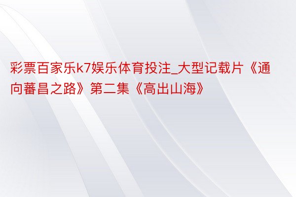 彩票百家乐k7娱乐体育投注_大型记载片《通向蕃昌之路》第二集《高出山海》