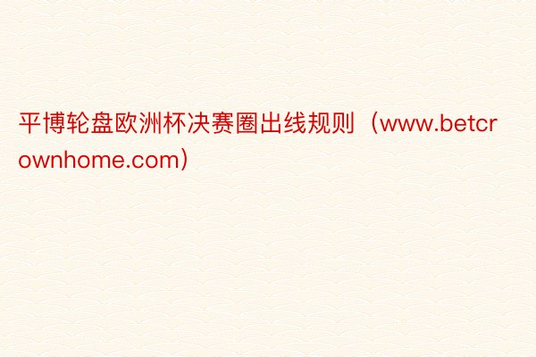 平博轮盘欧洲杯决赛圈出线规则（www.betcrownhome.com）