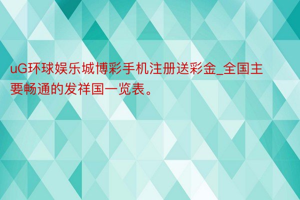 uG环球娱乐城博彩手机注册送彩金_全国主要畅通的发祥国一览表。